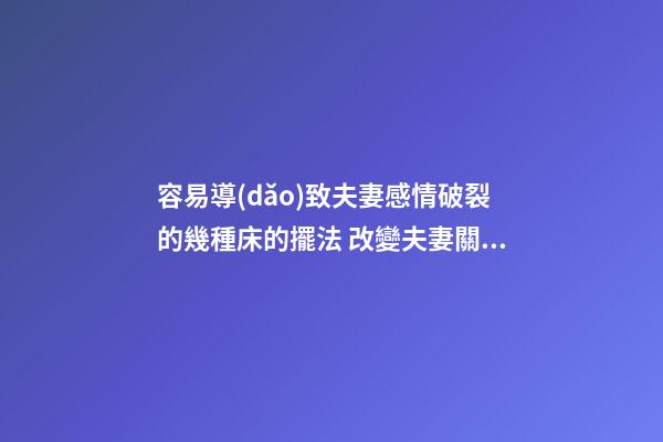 容易導(dǎo)致夫妻感情破裂的幾種床的擺法 改變夫妻關(guān)系的風(fēng)水